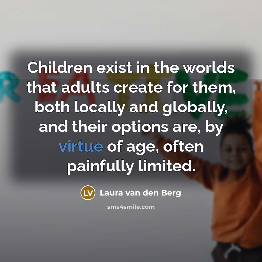 “Children exist in the worlds that adults create for them,…” quote by Laura van den Berg