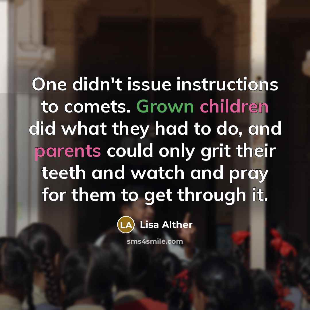 “One didn't issue instructions to comets. Grown children did what they had to do, and parents could only grit their teeth and watch and pray for them to get through it.” quote by Lisa Alther