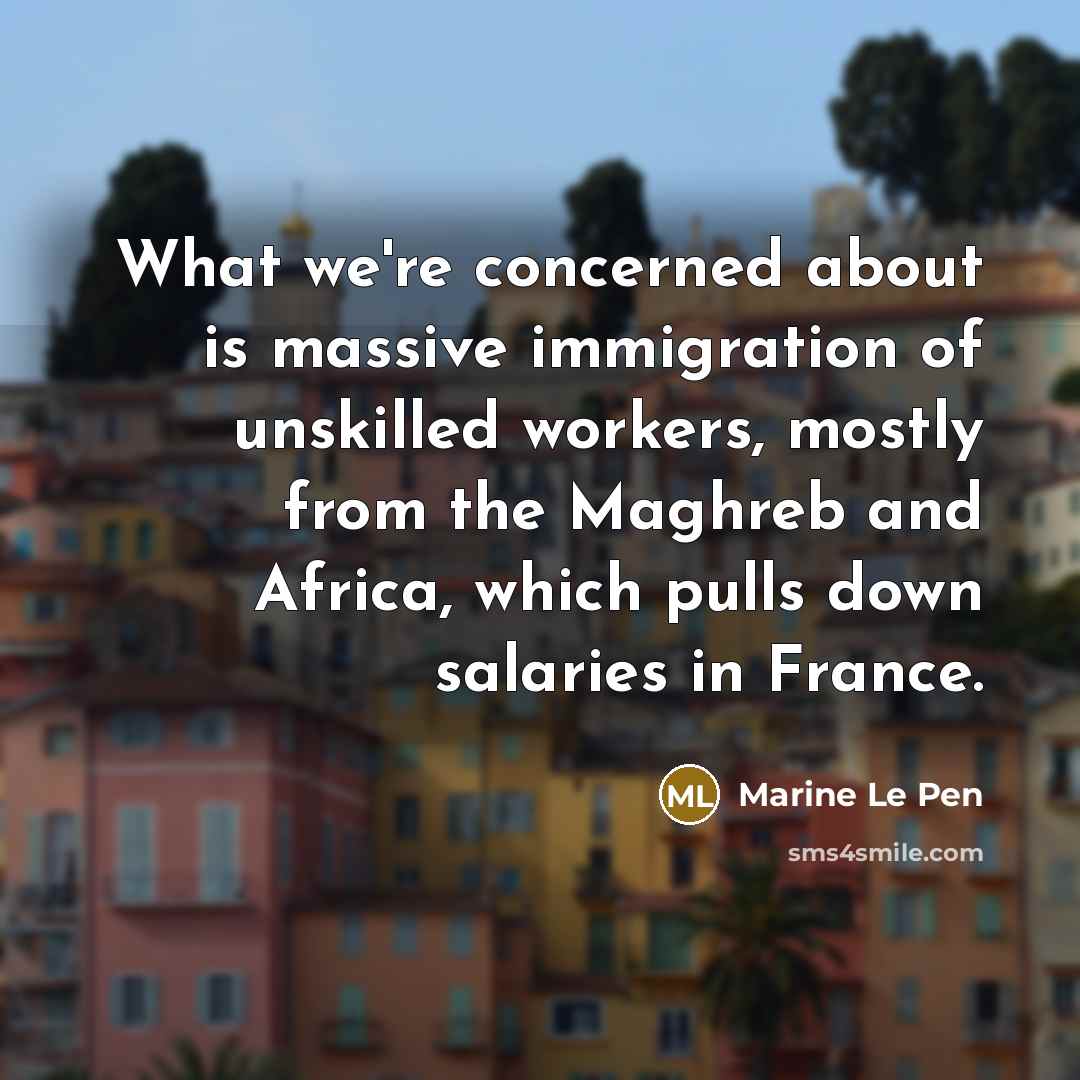 “What we're concerned about is massive immigration of unskilled workers,…” quote by Marine Le Pen