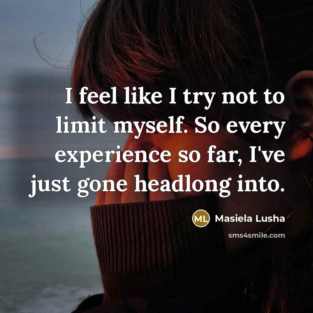 “I feel like I try not to limit myself. So every experience so far, I've just gone headlong into.” quote by Masiela Lusha