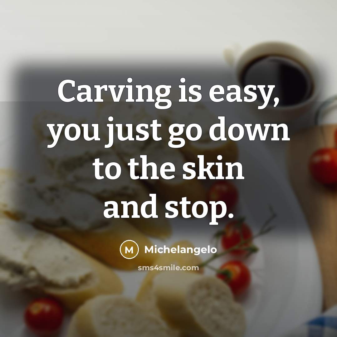 “Carving is easy, you just go down to the skin…” quote by Michelangelo