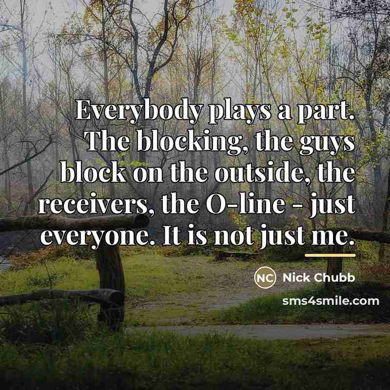 “Everybody plays a part. The blocking, the guys block on…” quote by Nick Chubb