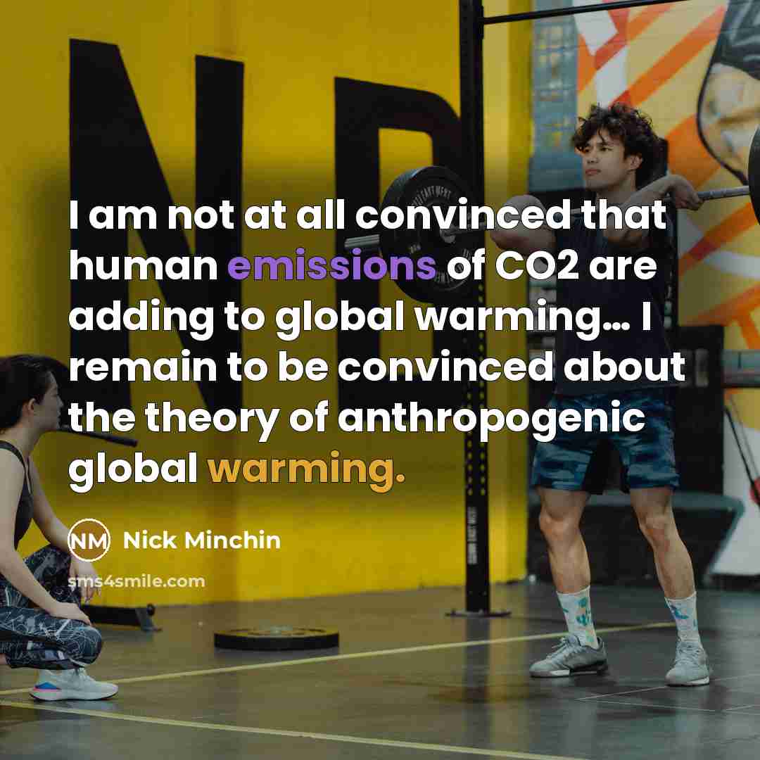 “I am not at all convinced that human emissions of CO2 are adding to global warming… I remain to be convinced about the theory of anthropogenic global warming.” quote by Nick Minchin