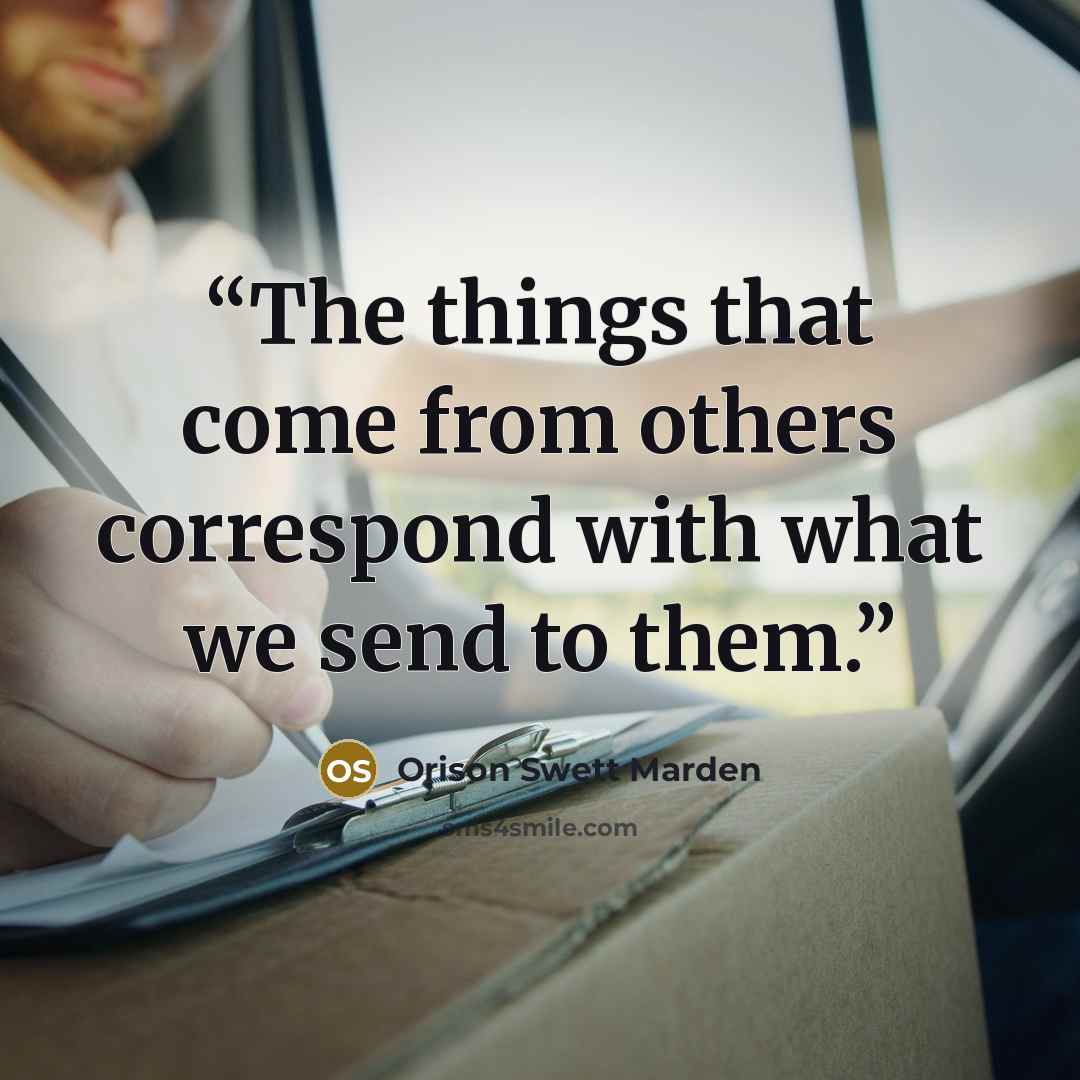 “The things that come from others correspond with what we send to them.” quote by Orison Swett Marden
