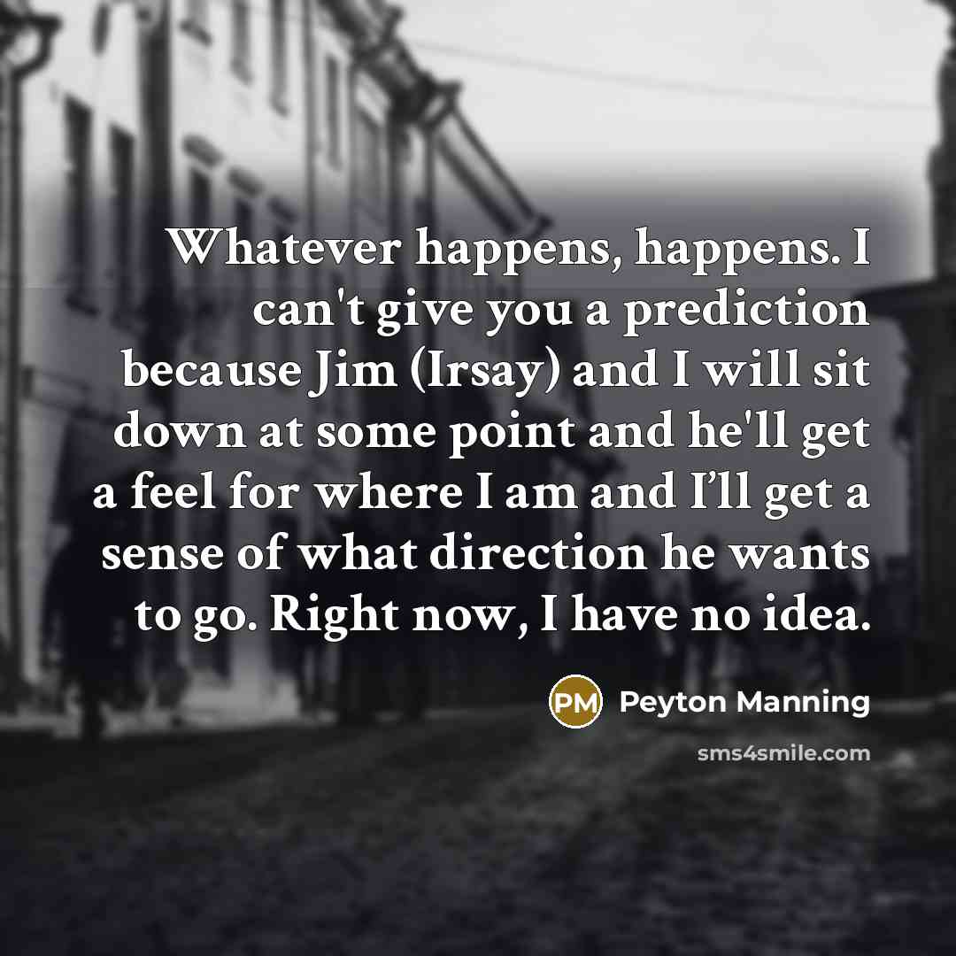 “Whatever happens, happens. I can't give you a prediction because…” quote by Peyton Manning