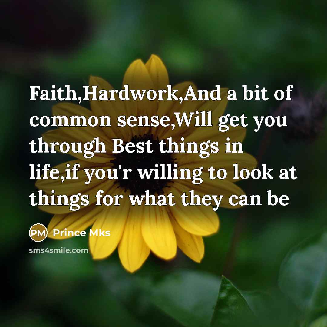 “Faith,Hardwork,And a bit of common sense,Will get you through Best things in life,if you'r willing to look at things for what they can be” quote by Prince Mks
