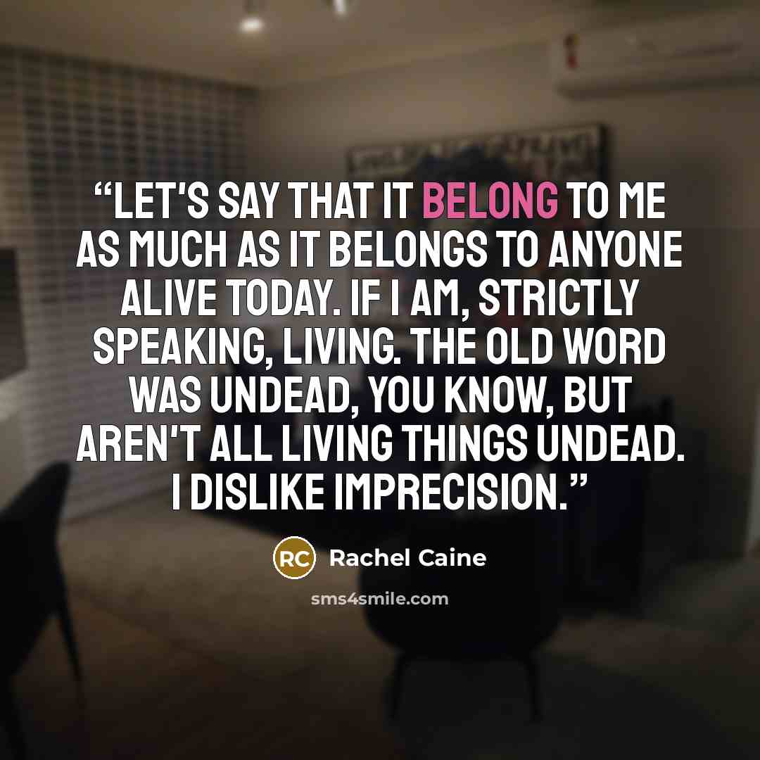 “Let's say that it belong to me as much as it belongs to anyone alive today. If I am, strictly speaking, living. The old word was undead, you know, but aren't all living things undead. I dislike imprecision.” quote by Rachel Caine