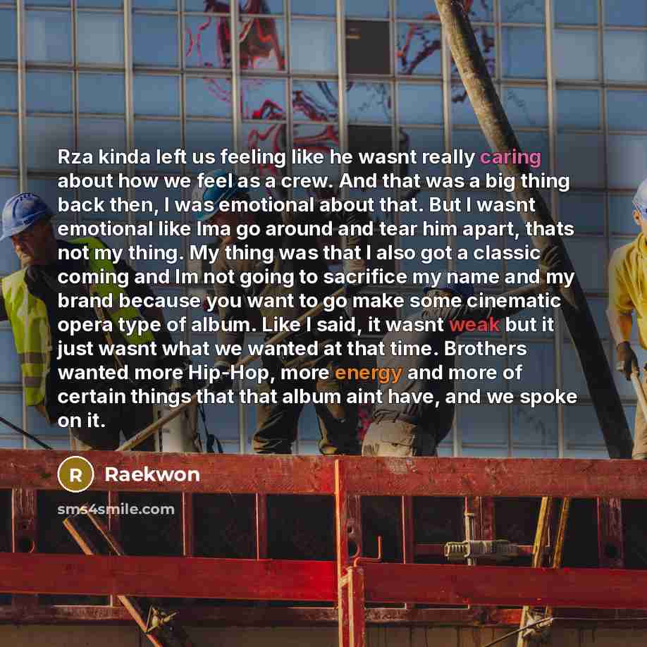 “Rza kinda left us feeling like he wasnt really caring about how we feel as a crew. And that was a big thing back then, I was emotional about that. But I wasnt emotional like Ima go around and tear him apart, thats not my thing. My thing was that I also got a classic coming and Im not going to…” quote by Raekwon