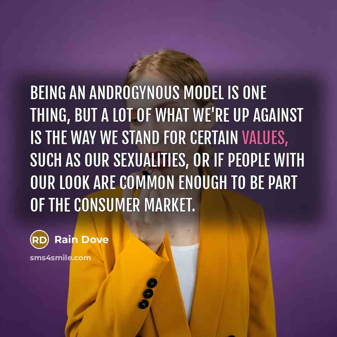 “Being an androgynous model is one thing, but a lot of what we're up against is the way we stand for certain values, such as our sexualities, or if people with our look are common enough to be part of the consumer market.” quote by Rain Dove