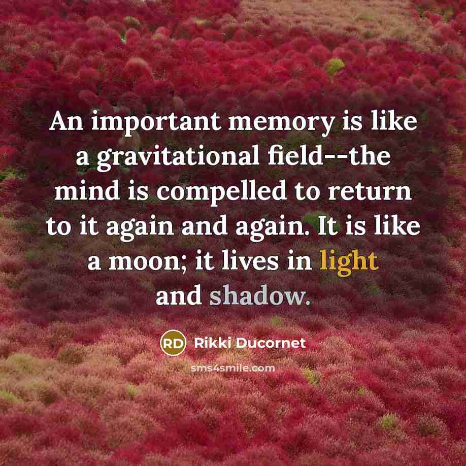 “An important memory is like a gravitational field--the mind is…” quote by Rikki Ducornet
