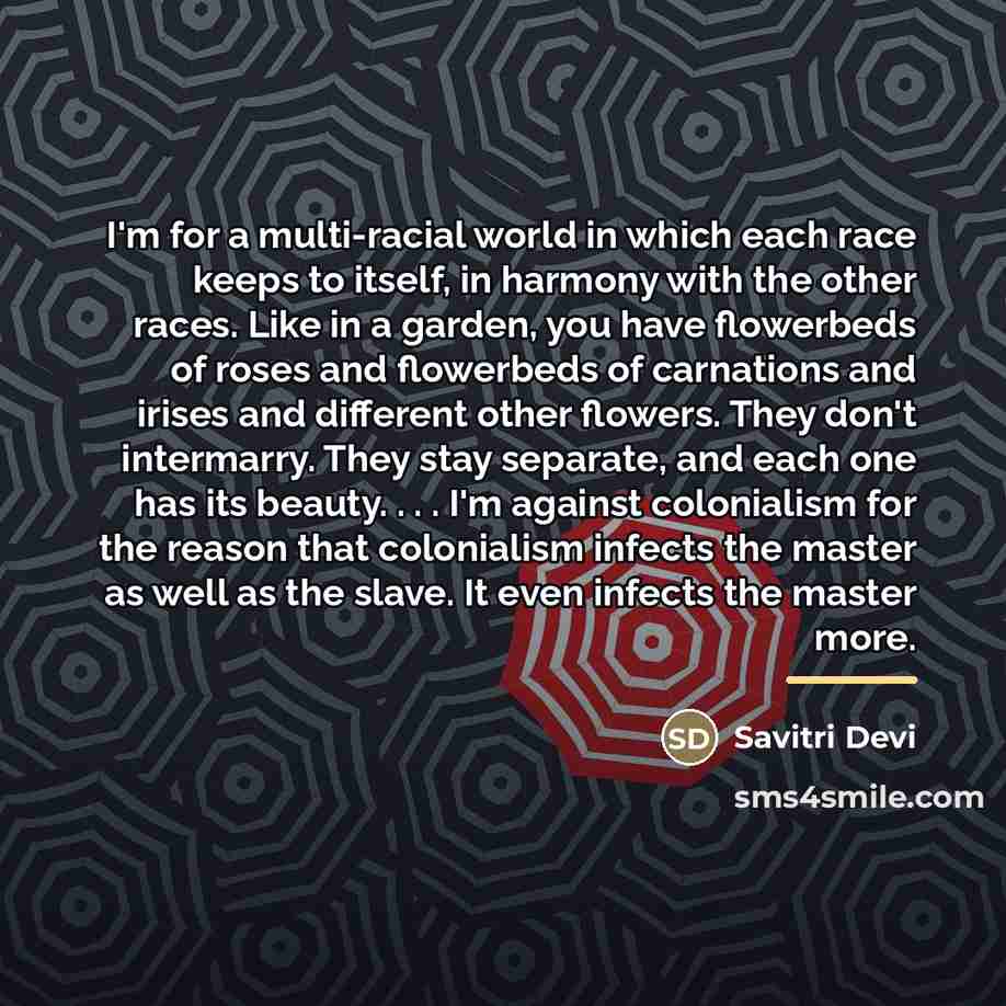“I'm for a multi-racial world in which each race keeps…” quote by Savitri Devi