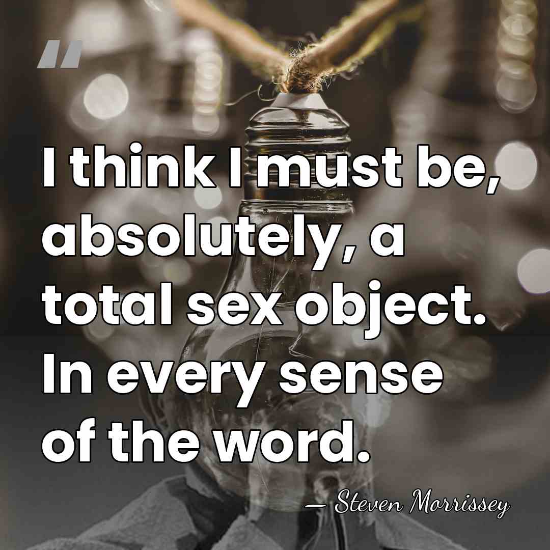 I think I must be, absolutely, a total sex object. In every&hellip; - Steven Morrissey