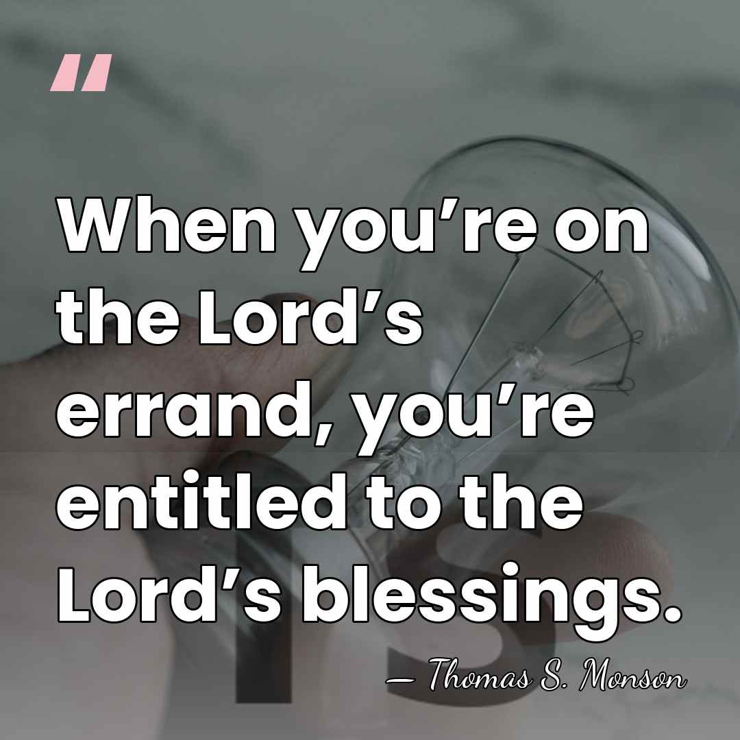 When you’re on the Lord’s errand, you’re entitled to the Lord’s blessings. - Thomas S. Monson
