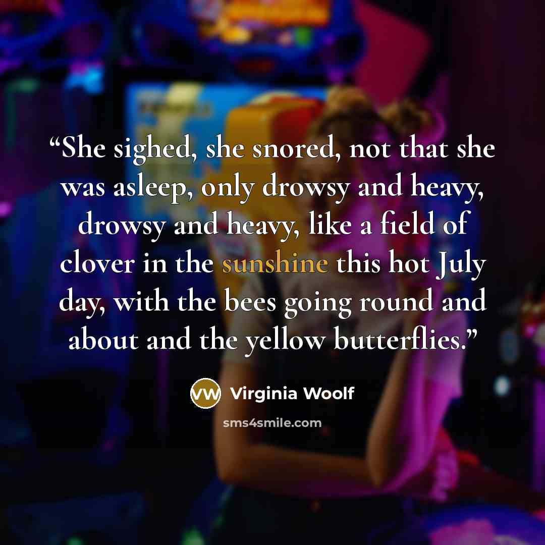“She sighed, she snored, not that she was asleep, only drowsy and heavy, drowsy and heavy, like a field of clover in the sunshine this hot July day, with the bees going round and about and the yellow butterflies.” quote by Virginia Woolf