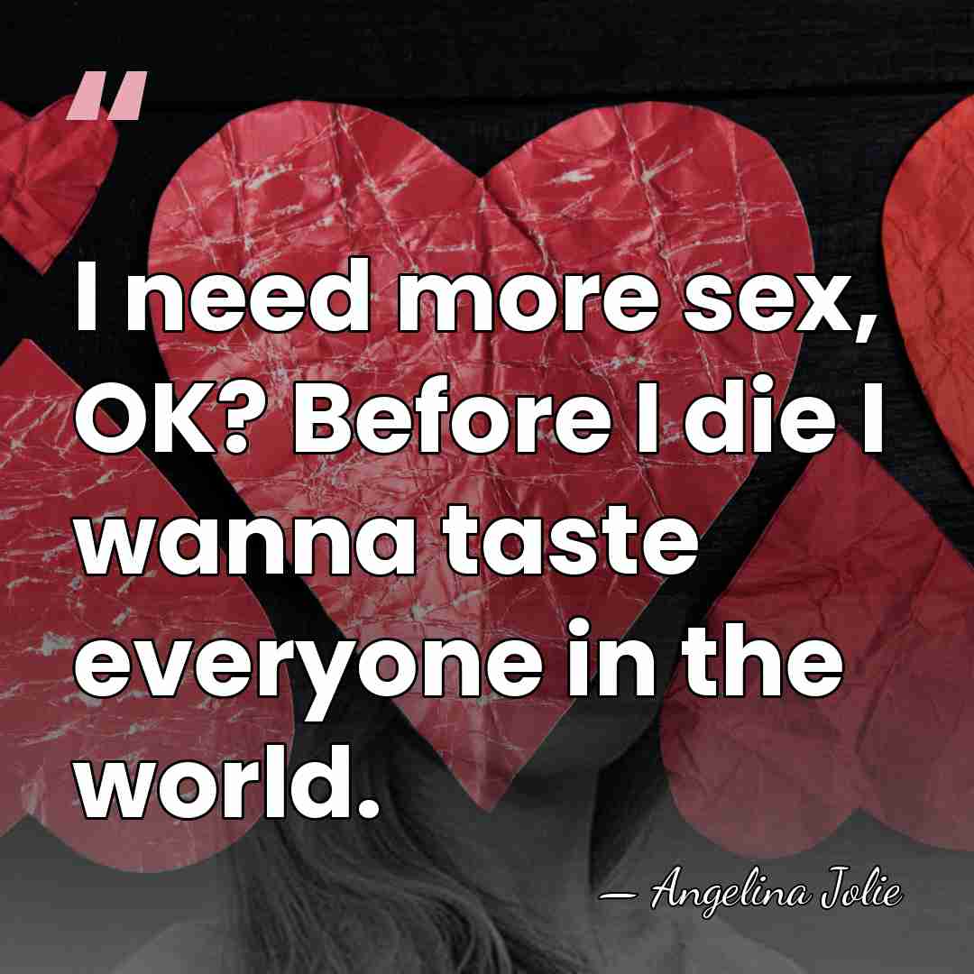 I need more sex, OK? Before I die I wanna taste everyone&hellip; - Angelina Jolie