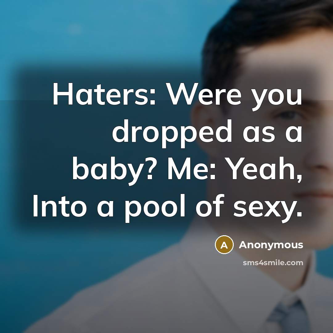 “Haters: Were you dropped as a baby? Me: Yeah, Into a pool of sexy.” quote by Anonymous