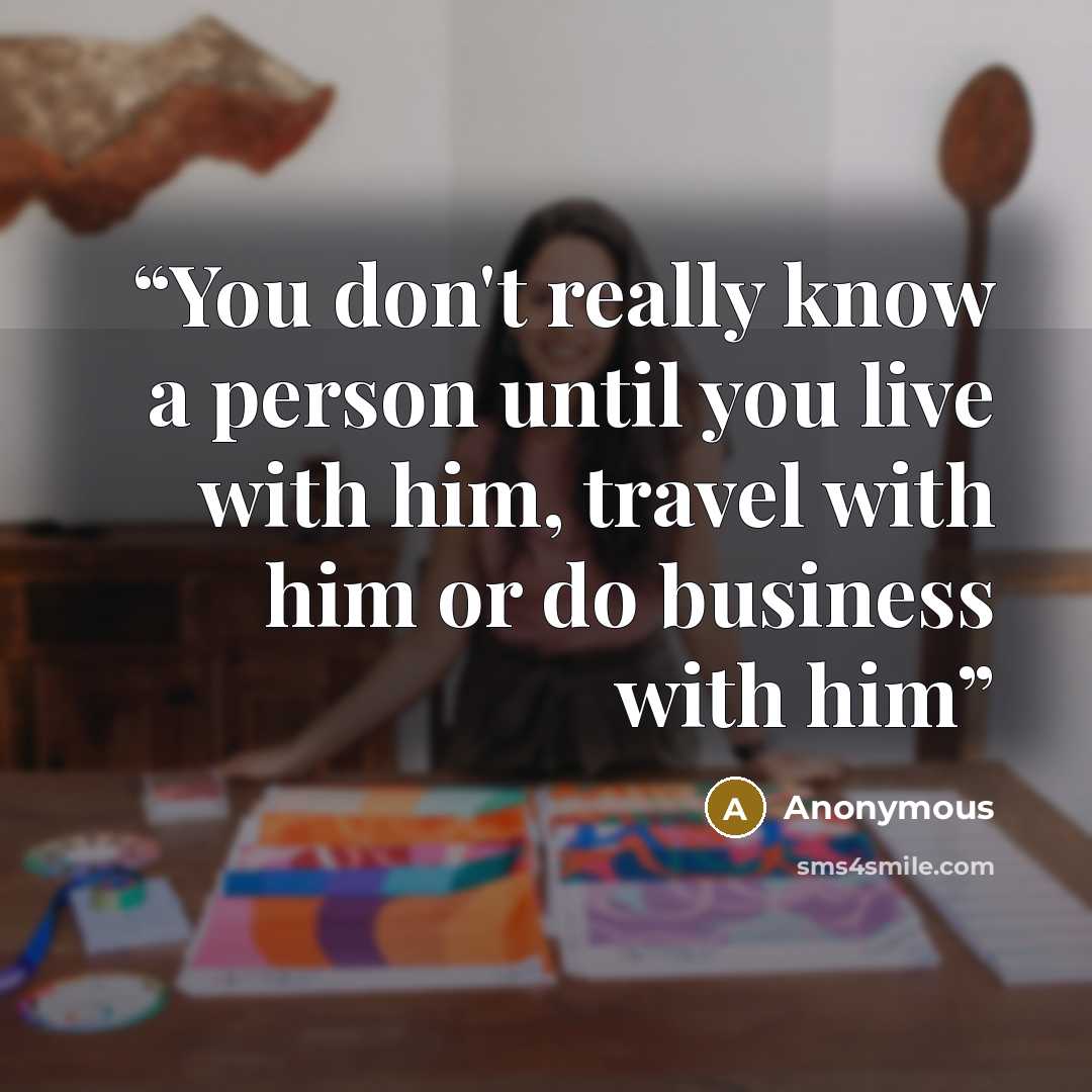 “You don't really know a person until you live with him, travel with him or do business with him” quote by Anonymous