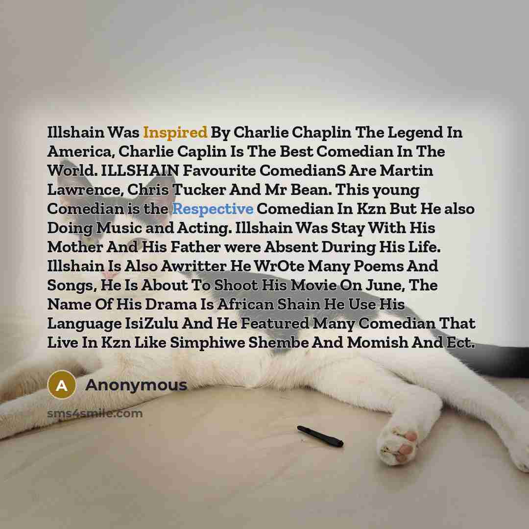 “Illshain Was Inspired By Charlie Chaplin The Legend In America, Charlie Caplin Is The Best Comedian In The World. ILLSHAIN Favourite ComedianS Are Martin Lawrence, Chris Tucker And Mr Bean. This young Comedian is the Respective Comedian In Kzn But He also Doing Music and Acting. Illshain Was Stay…” quote by Anonymous