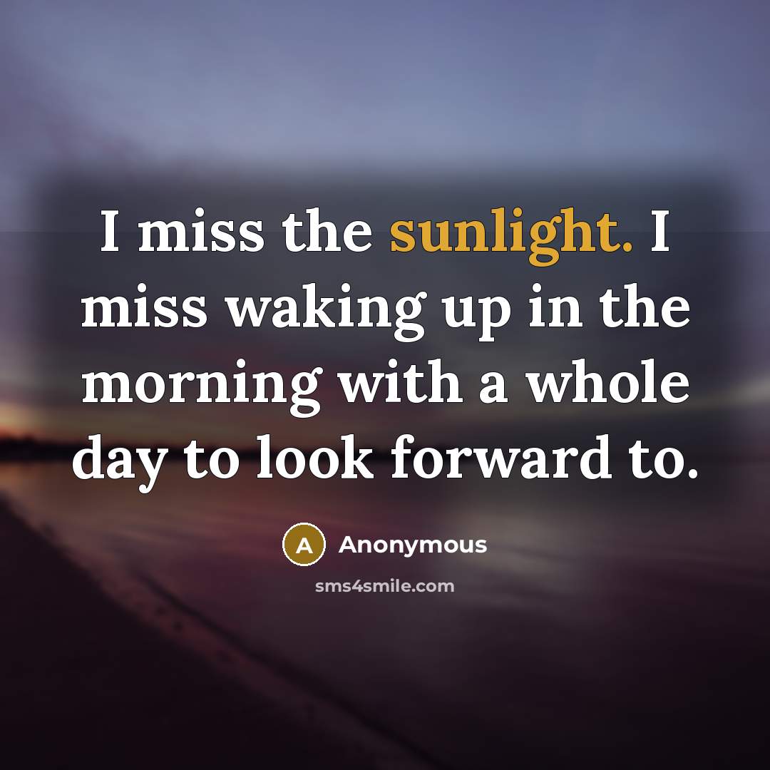 “I miss the sunlight. I miss waking up in the morning with a whole day to look forward to.” quote by Anonymous