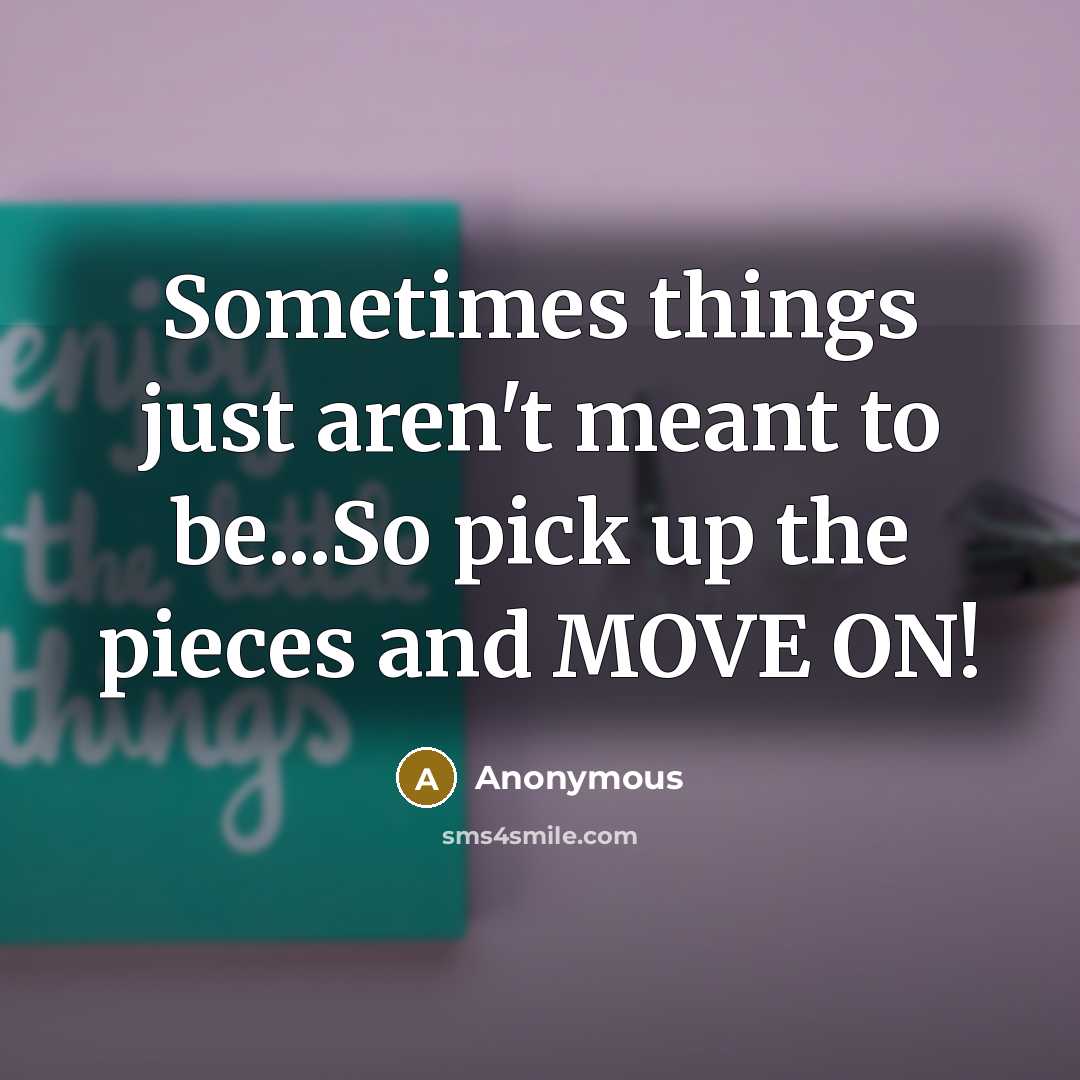 “Sometimes things just aren't meant to be...So pick up the pieces and MOVE ON!” quote by Anonymous