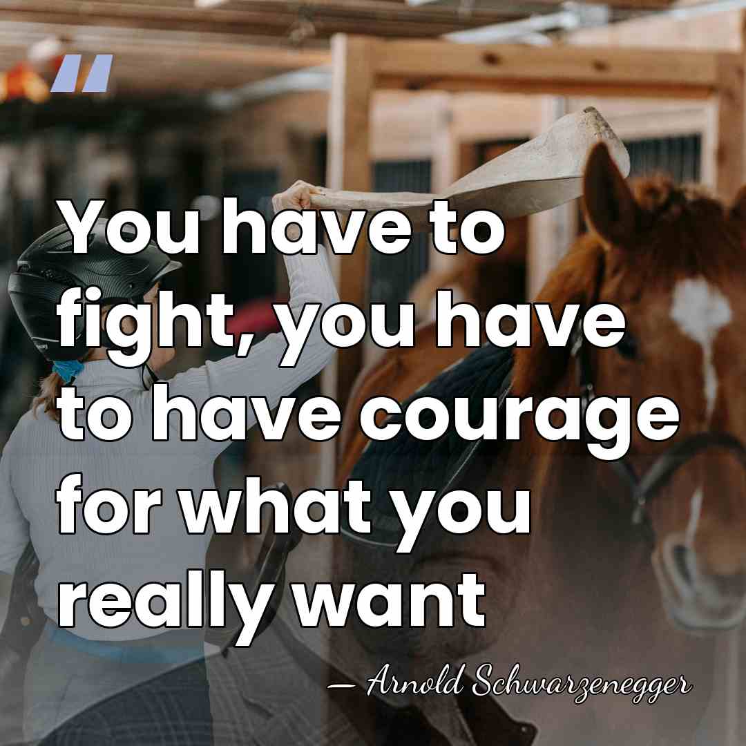 You have to fight, you have to have courage for what you&hellip; - Arnold Schwarzenegger