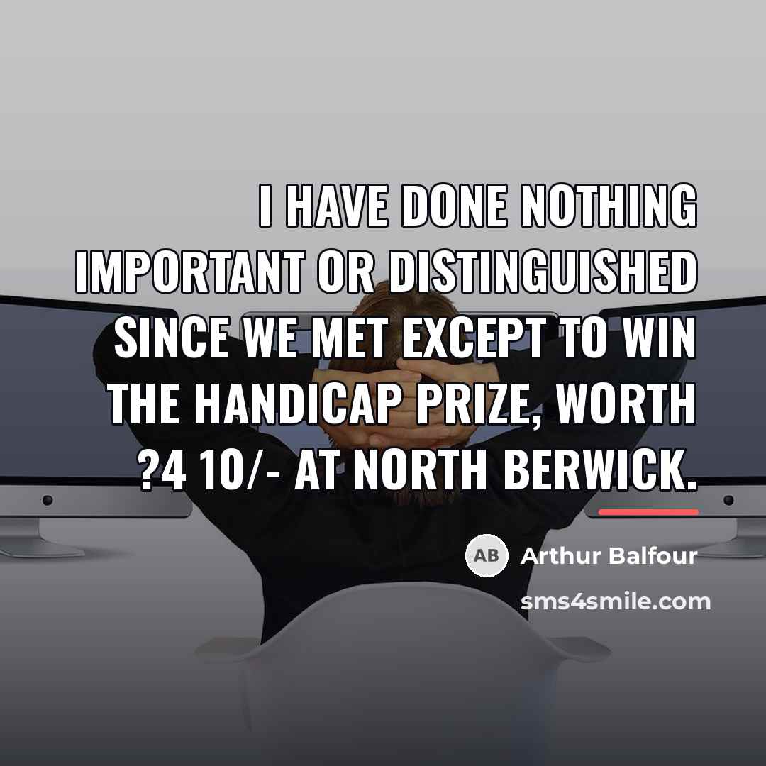 “I have done nothing important or distinguished since we met…” quote by Arthur Balfour