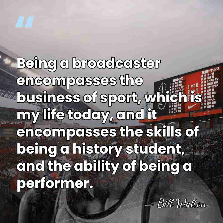 Being a broadcaster encompasses the business of sport, which is my life&hellip; - Bill Walton