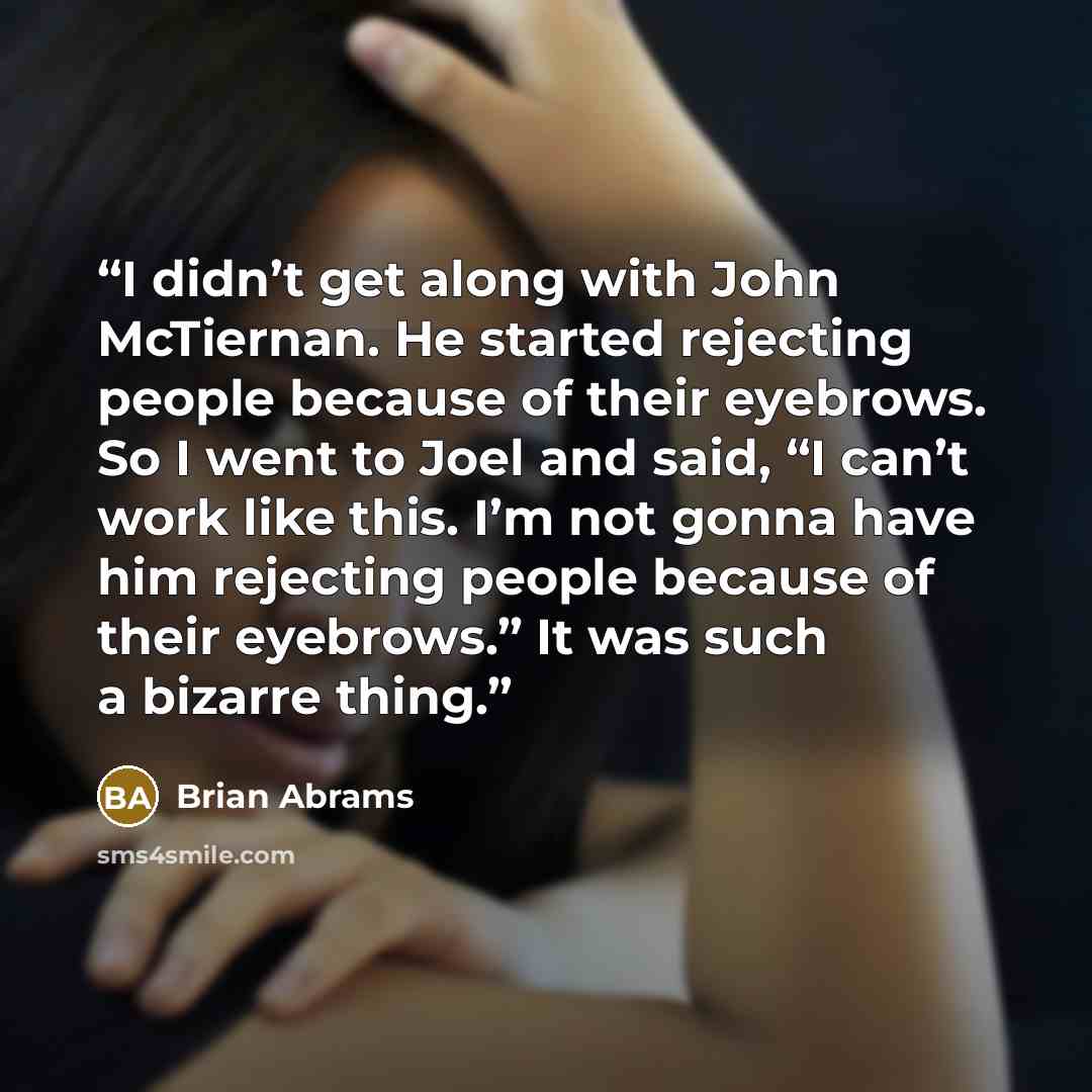 “I didn’t get along with John McTiernan. He started rejecting people because of their eyebrows. So I went to Joel and said, “I can’t work like this. I’m not gonna have him rejecting people because of their eyebrows.” It was such a bizarre thing.” quote by Brian Abrams