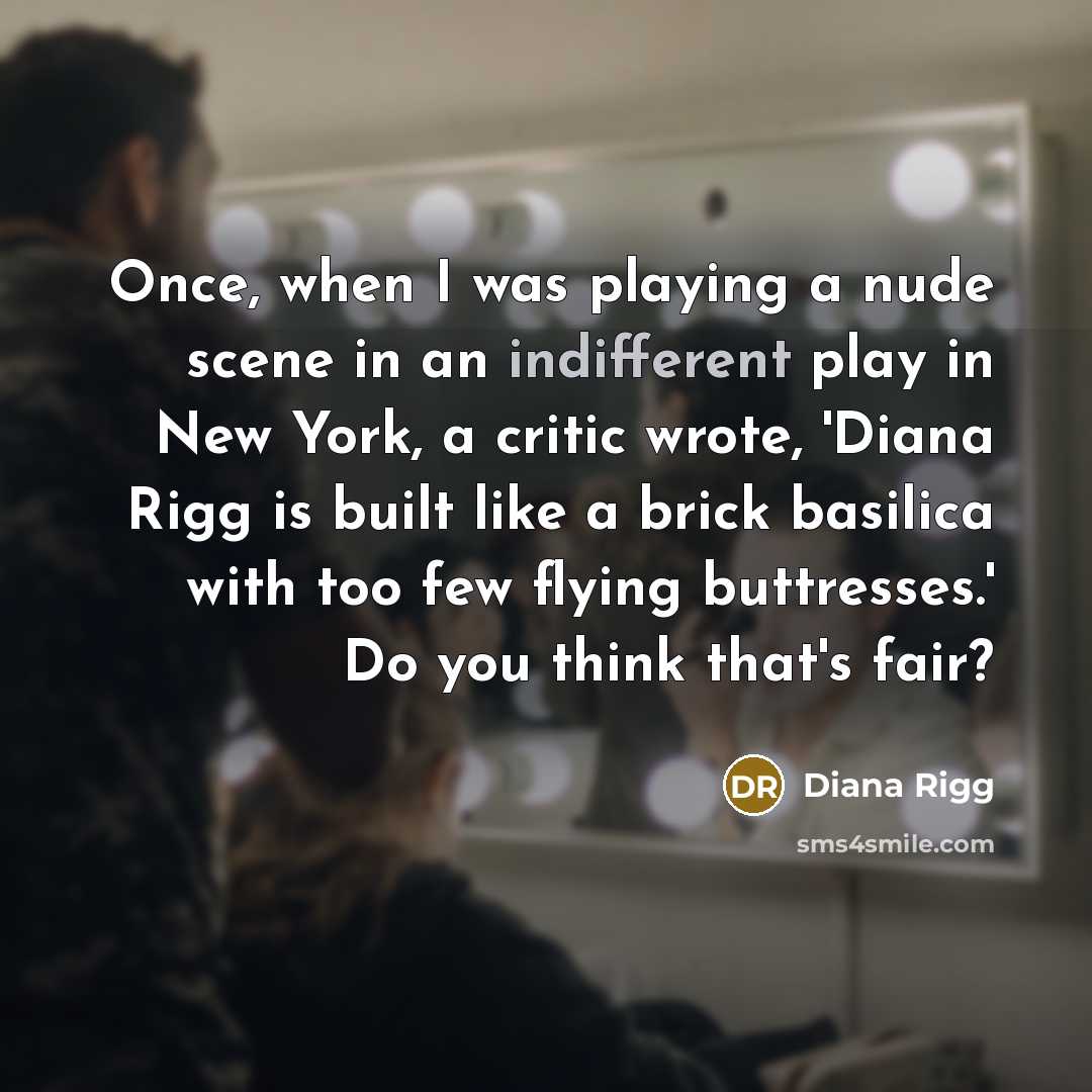 “Once, when I was playing a nude scene in an indifferent play in New York, a critic wrote, 'Diana Rigg is built like a brick basilica with too few flying buttresses.' Do you think that's fair?” quote by Diana Rigg