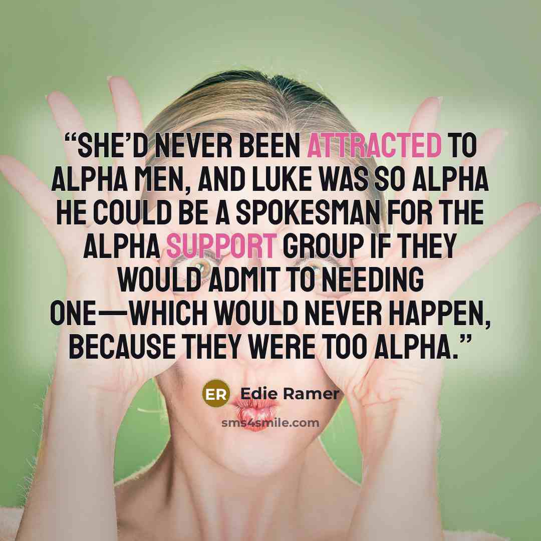 “She’d never been attracted to alpha men, and Luke was so alpha he could be a spokesman for the Alpha Support Group if they would admit to needing one—which would never happen, because they were too alpha.” quote by Edie Ramer