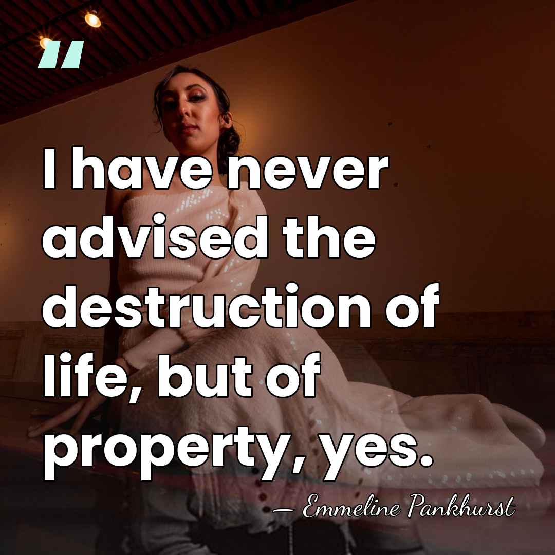 I have never advised the destruction of life, but of property, yes. - Emmeline Pankhurst