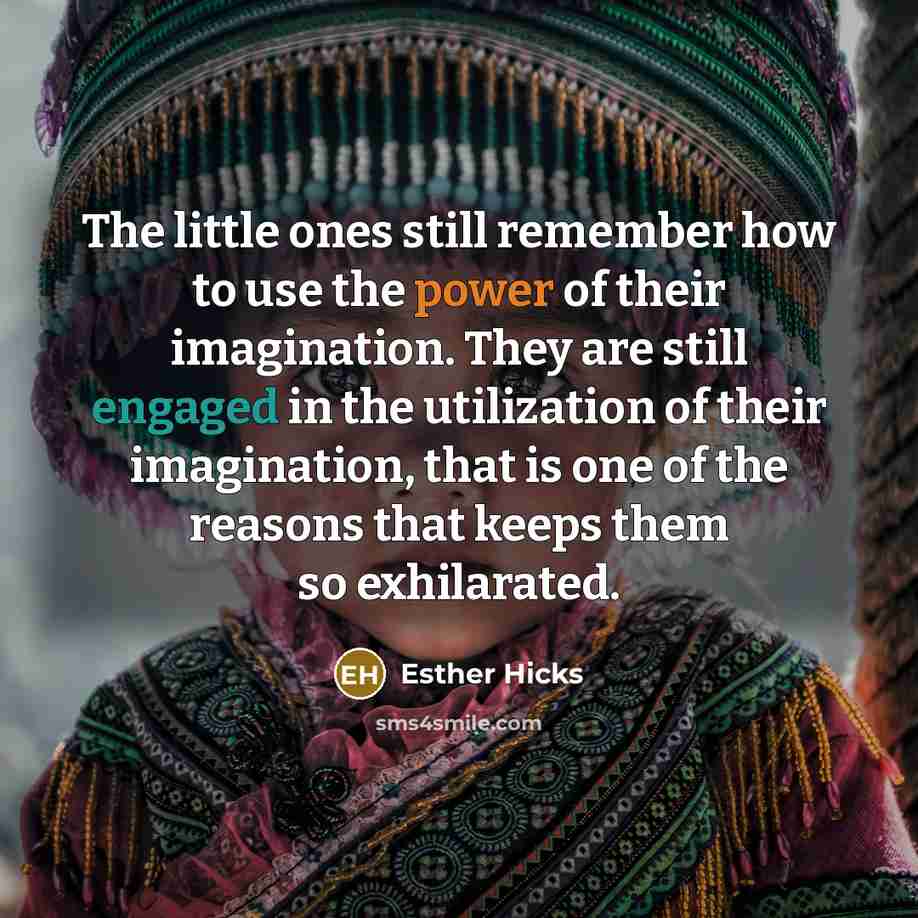 “The little ones still remember how to use the power of their imagination. They are still engaged in the utilization of their imagination, that is one of the reasons that keeps them so exhilarated.” quote by Esther Hicks