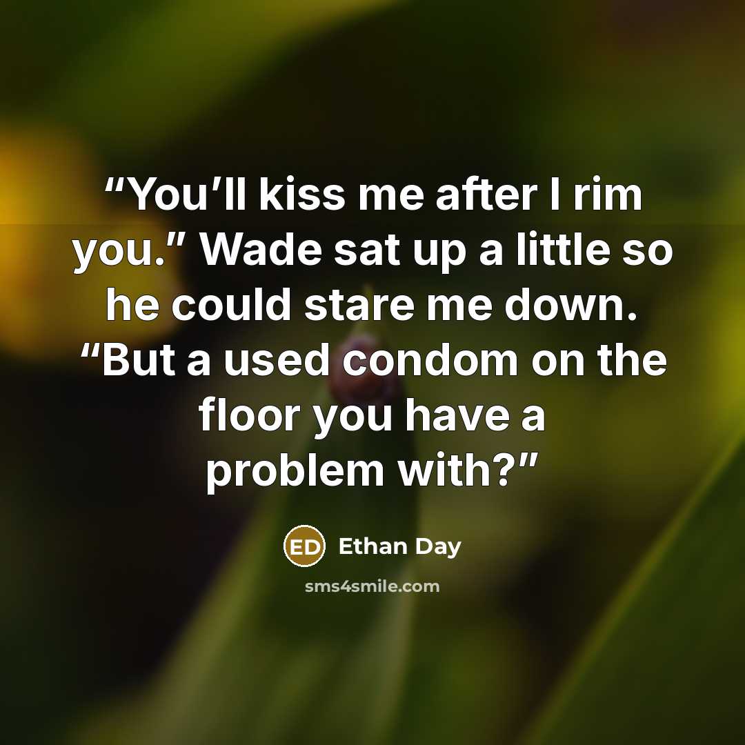 “You’ll kiss me after I rim you.” Wade sat up a little so he could stare me down. “But a used condom on the floor you have a problem with?” quote by Ethan Day