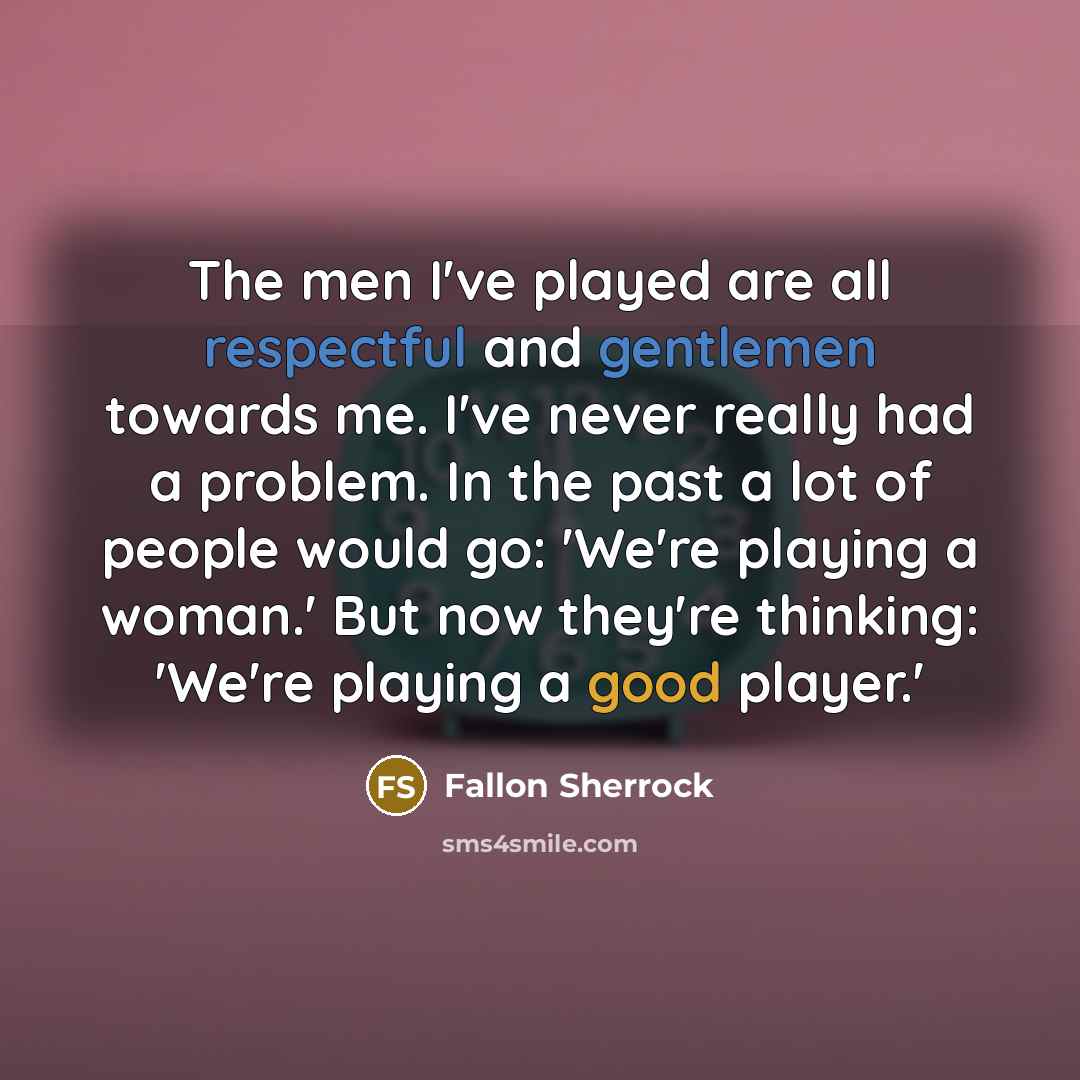 “The men I've played are all respectful and gentlemen towards me. I've never really had a problem. In the past a lot of people would go: 'We're playing a woman.' But now they're thinking: 'We're playing a good player.'” quote by Fallon Sherrock