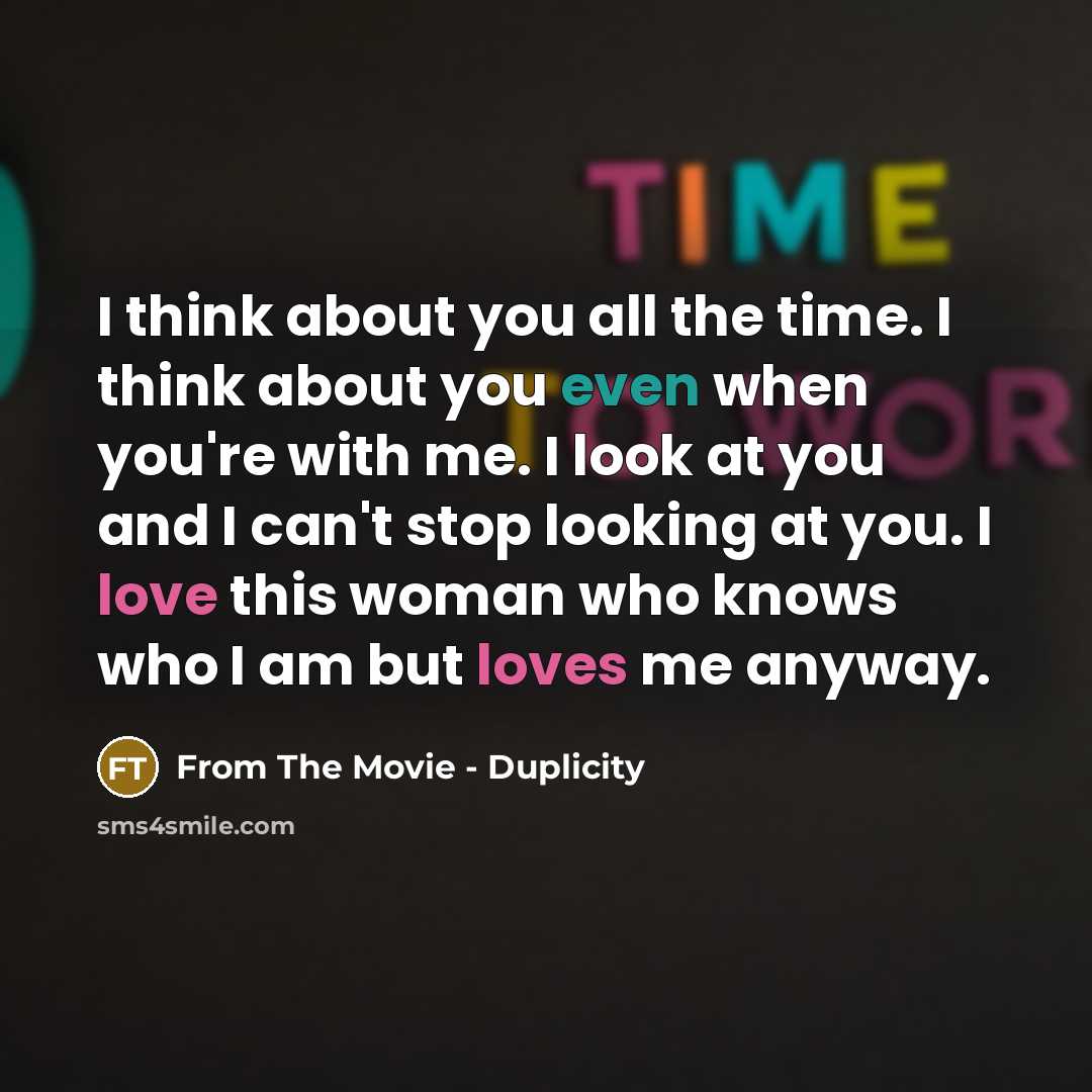 “I think about you all the time. I think about you even when you're with me. I look at you and I can't stop looking at you. I love this woman who knows who I am but loves me anyway.” quote by From The Movie - Duplicity