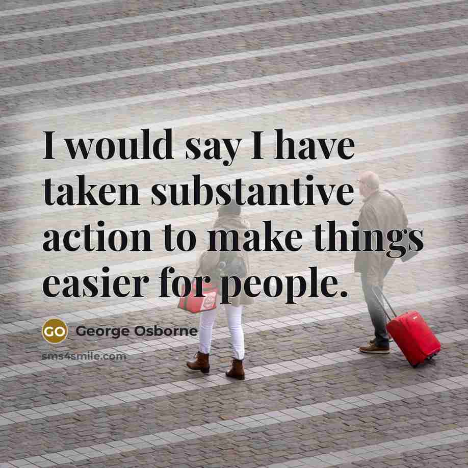 “I would say I have taken substantive action to make…” quote by George Osborne