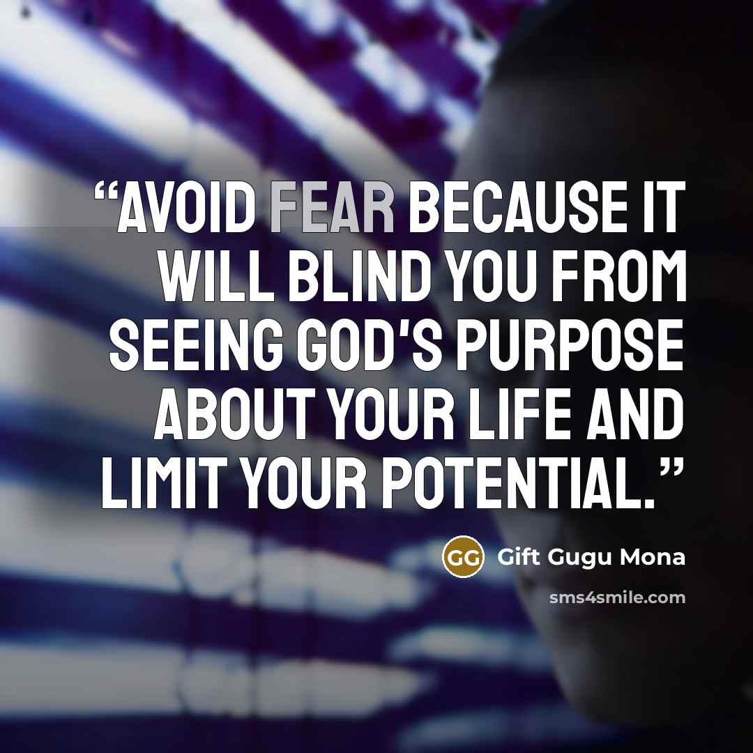 “Avoid fear because it will blind you from seeing God's purpose about your life and limit your potential.” quote by Gift Gugu Mona
