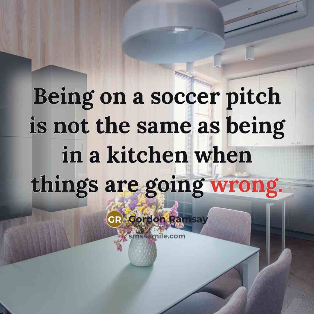 “Being on a soccer pitch is not the same as being in a kitchen when things are going wrong.” quote by Gordon Ramsay