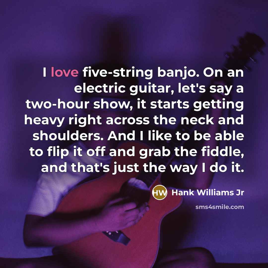 “I love five-string banjo. On an electric guitar, let's say a two-hour show, it starts getting heavy right across the neck and shoulders. And I like to be able to flip it off and grab the fiddle, and that's just the way I do it.” quote by Hank Williams Jr