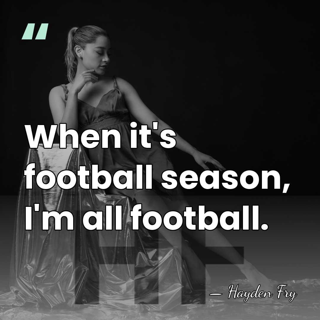 When it's football season, I'm all football. - Hayden Fry