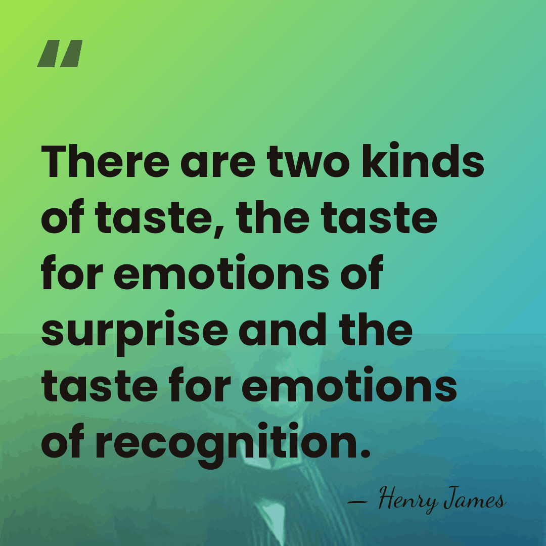 There are two kinds of taste, the taste for emotions of surprise&hellip; - Henry James