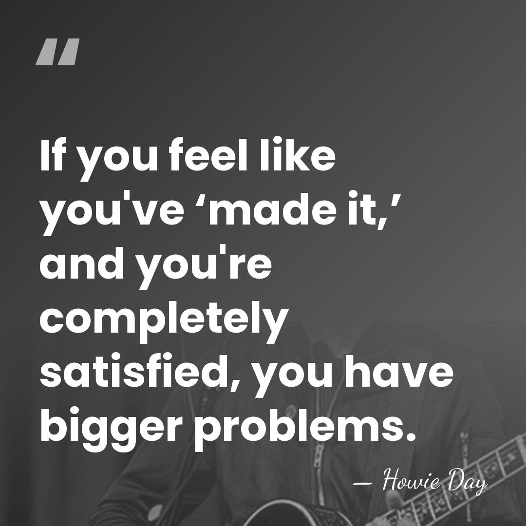 If you feel like you've ‘made it,’ and you're completely satisfied, you&hellip; - Howie Day