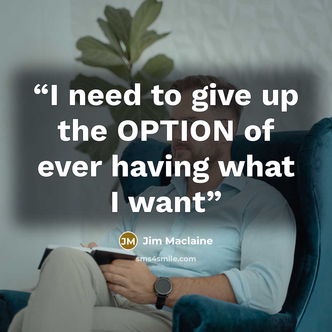 “I need to give up the OPTION of ever having what I want” quote by Jim Maclaine