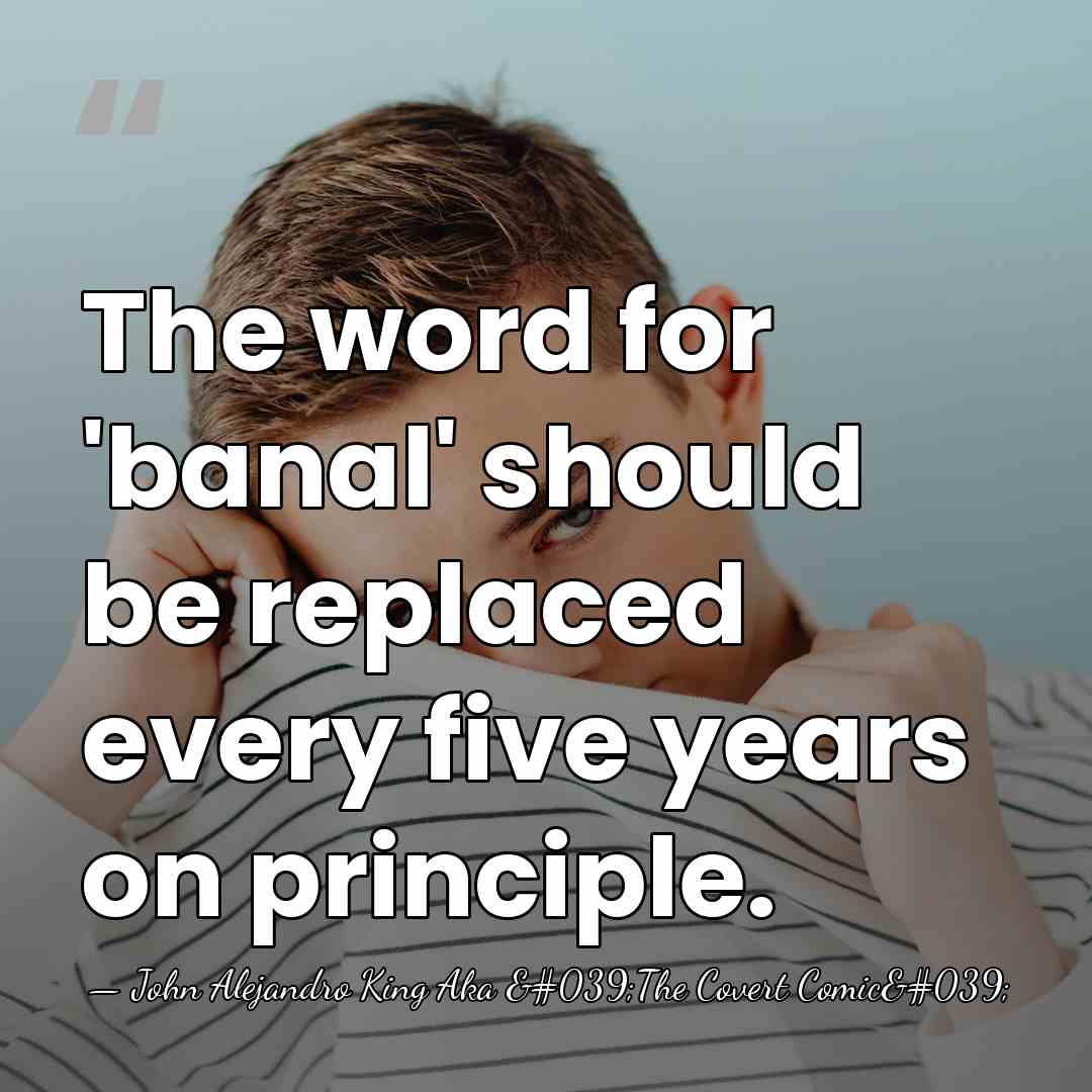 The word for 'banal' should be replaced every five years on principle. - John Alejandro King Aka 'The Covert Comic'