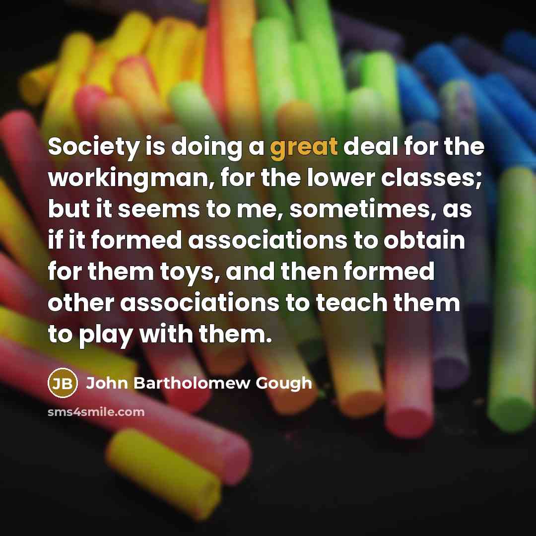 “Society is doing a great deal for the workingman, for…” quote by John Bartholomew Gough