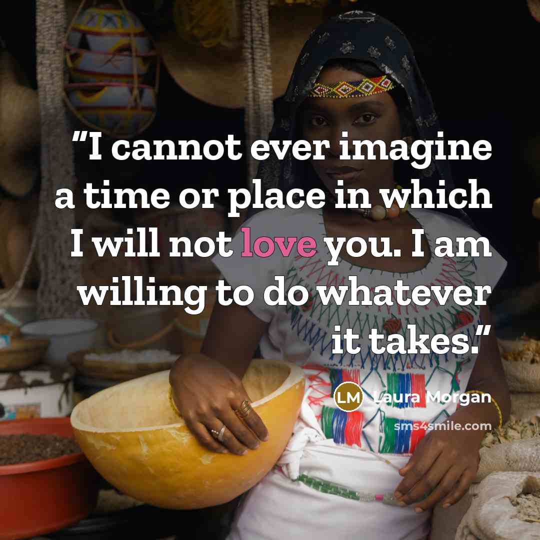 “I cannot ever imagine a time or place in which I will not love you. I am willing to do whatever it takes.” quote by Laura Morgan