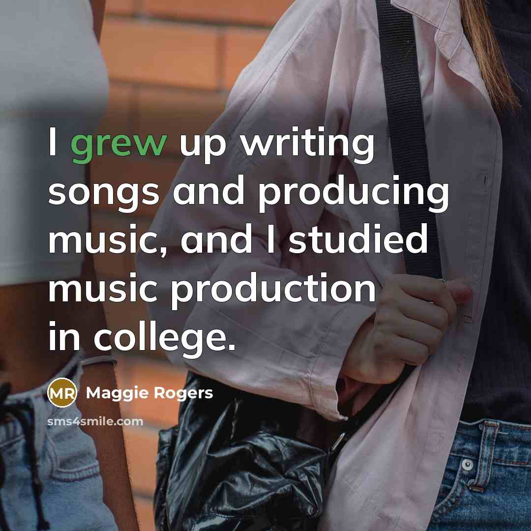 “I grew up writing songs and producing music, and I…” quote by Maggie Rogers