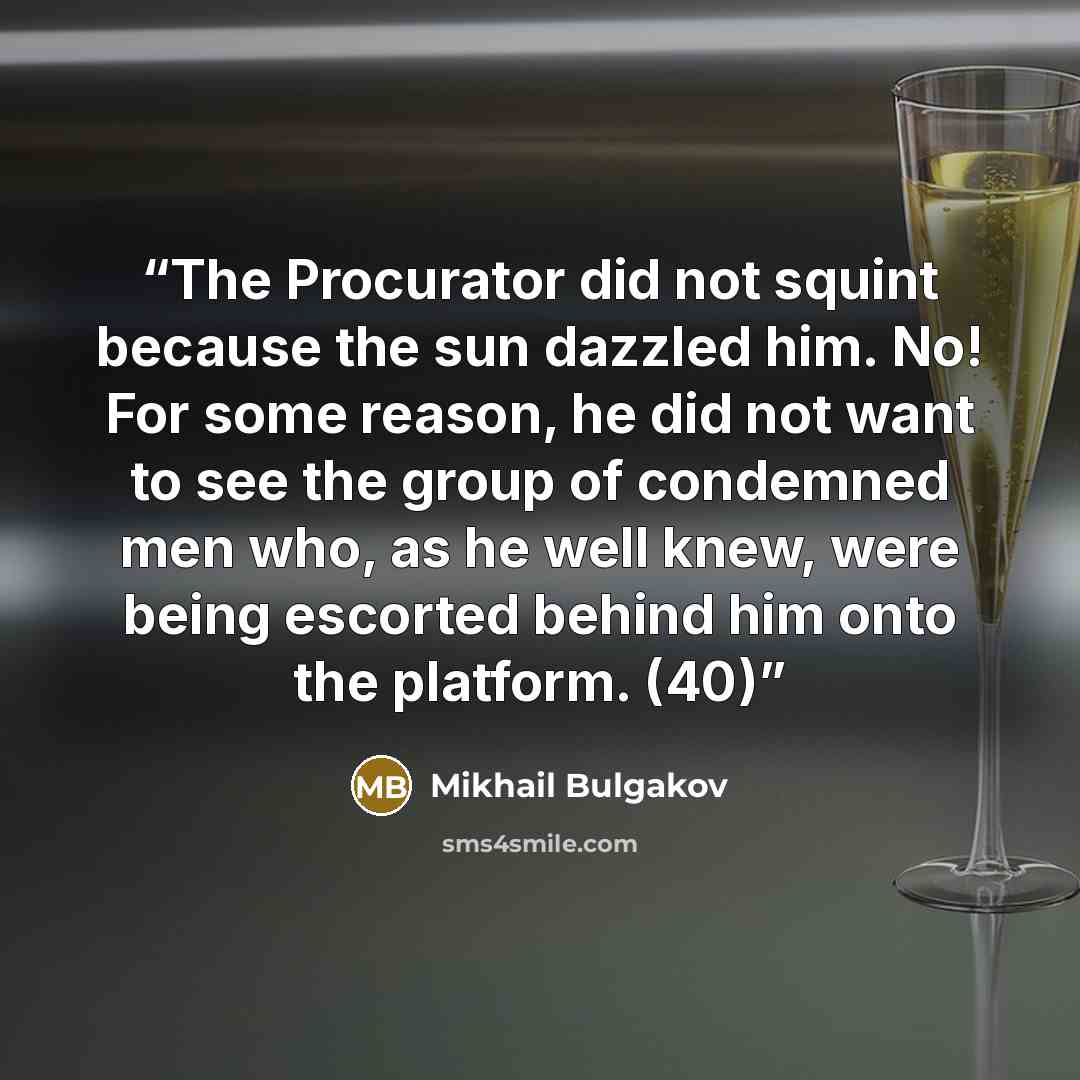 “The Procurator did not squint because the sun dazzled him. No! For some reason, he did not want to see the group of condemned men who, as he well knew, were being escorted behind him onto the platform. (40)” quote by Mikhail Bulgakov