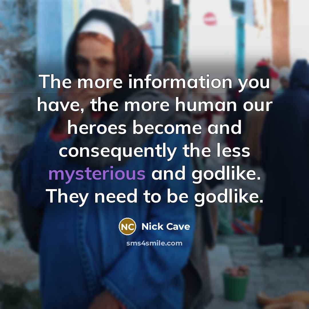 “The more information you have, the more human our heroes…” quote by Nick Cave