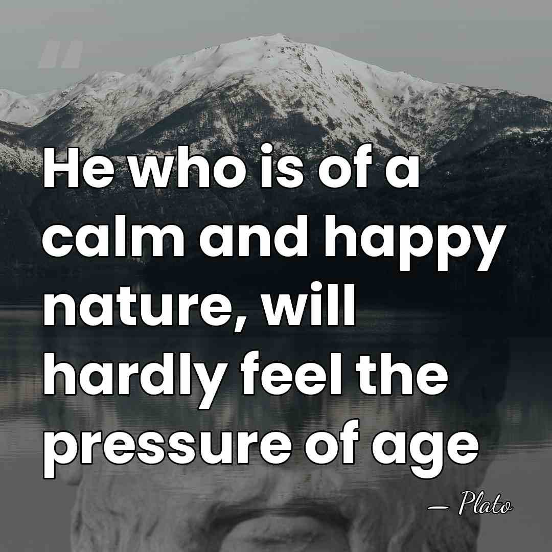 He who is of a calm and happy nature, will hardly feel&hellip; - Plato